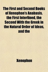 The First and Second Books of Xenophon's Anabasis. the First Interlined, the Second With the Greek in the Natural Order of Ideas, and the