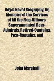Royal Naval Biography, Or, Memoirs of the Services of All the Flag-Officers, Superannuated Rear-Admirals, Retired-Captains, Post-Captains, and
