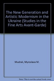 The New Generation and Artistic Modernism in the Ukraine (Studies in the Fine Arts Avant-Garde)