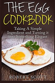 The Egg Cookbook: Taking A Simple Ingredient and Turning it into Something Elegant