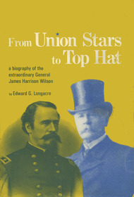 From Union Stars to Top Hat: A Biography of the Extraordinary General James Harrison Wilson