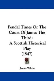 Feudal Times Or The Court Of James The Third: A Scottish Historical Play (1847)