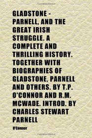 Gladstone - Parnell, and the Great Irish Struggle. a Complete and Thrilling History. Together With Biographies of Gladstone, Parnell and