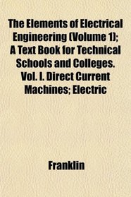 The Elements of Electrical Engineering (Volume 1); A Text Book for Technical Schools and Colleges. Vol. I. Direct Current Machines; Electric