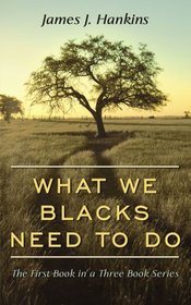 What We Blacks Need To Do: The First Book in a Three Book Series