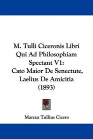 M. Tulli Ciceronis Libri Qui Ad Philosophiam Spectant V1: Cato Maior De Senectute, Laelius De Amicitia (1893) (Latin Edition)