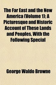 The Far East and the New America (Volume 1); A Picturesque and Historic Account of These Lands and Peoples, With the Following Special