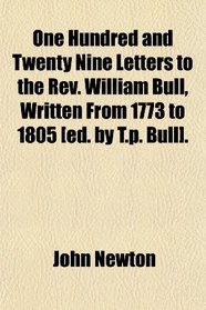 One Hundred and Twenty Nine Letters to the Rev. William Bull, Written From 1773 to 1805 [ed. by T.p. Bull].