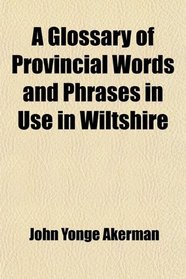 A Glossary of Provincial Words and Phrases in Use in Wiltshire