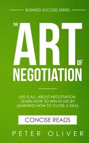 The Art Of Negotiation: Life is all about negotiation. Learn how to win in life by learning how to close a deal. (Business Success) (Volume 5)