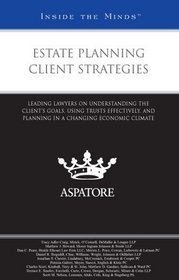 Estate Planning Client Strategies: Leading Lawyers on Understanding the Client's Goals, Using Trusts Effectively, and Planning in a Changing Economic Climate (Inside the Minds)
