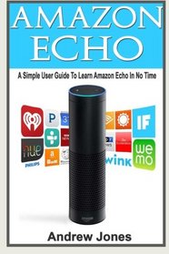 Amazon Echo: A Simple User Guide to Learn Amazon Echo in No Time(Alexa Kit, Amazon Prime, users guide, web services, digital media, Amazon Echo, Free ... Prime and Kindle Lending Library) (Volume 5)