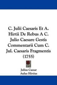 C. Julii Caesaris Et A. Hirtii De Rebus A C. Julio Caesare Gestis Commentarii Cum C. Jul. Caesaris Fragmentis (1755) (Latin Edition)