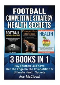 Football: Competitive Strategy: Health Secrets: 3 Books in 1: Play Football Like A Pro, Get The Edge On The Competition & Ultimate Health Secrets ... Strategy Along With Health Secrets)