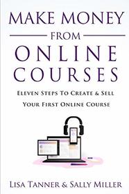 Make Money From Online Courses: Eleven Steps To Create And Sell Your First Online Course (Make Money From Home)