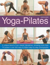 Yoga-Pilates: A Unique Blend of Two Classic Disciplines, Showing 100 Classic Poses in Over 300 Easy-to-Follow Step-by-Step Photographs