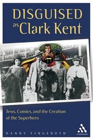 Disguised As Clark Kent: Jews, Comics, And the Creation of the Superhero