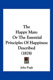 The Happy Man: Or The Essential Principles Of Happiness Described (1878)