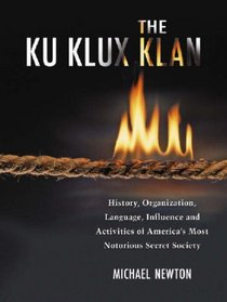 The Ku Klux Klan: History, Organization, Language, Influence And Activities of America's Most Notorious Secret Society