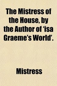 The Mistress of the House, by the Author of 'isa Graeme's World'.