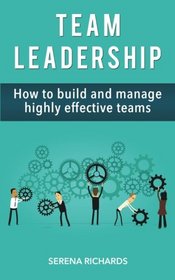 Team Leadership: How To Build And Manage Highly Effective Teams