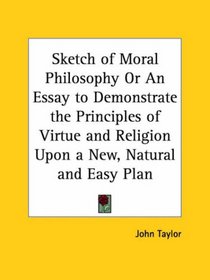 Sketch of Moral Philosophy or An Essay to Demonstrate the Principles of Virtue and Religion Upon a New, Natural and Easy Plan