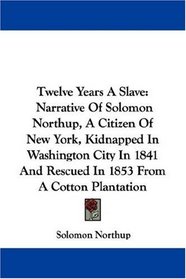 Twelve Years A Slave: Narrative Of Solomon Northup, A Citizen Of New York, Kidnapped In Washington City In 1841 And Rescued In 1853 From A Cotton Plantation