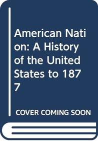 American Nation: A History of the United States to 1877