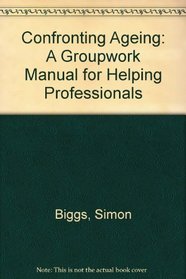 CONFRONTING AGEING: A GROUPWORK MANUAL FOR HELPING PROFESSIONALS