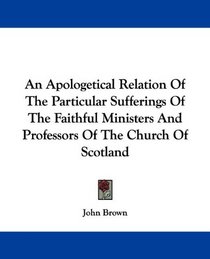 An Apologetical Relation Of The Particular Sufferings Of The Faithful Ministers And Professors Of The Church Of Scotland