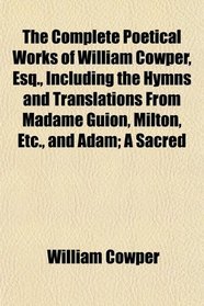 The Complete Poetical Works of William Cowper, Esq., Including the Hymns and Translations From Madame Guion, Milton, Etc., and Adam; A Sacred