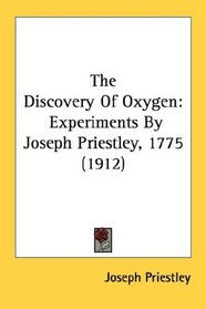 The Discovery Of Oxygen: Experiments By Joseph Priestley, 1775 (1912) (Kessinger Publishing's Rare Reprints)