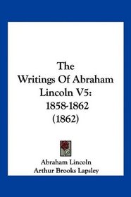 The Writings Of Abraham Lincoln V5: 1858-1862 (1862)