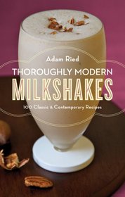 Thoroughly Modern Milkshakes: 100 Classic and Contemporary Recipes
