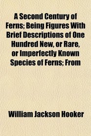 A Second Century of Ferns; Being Figures With Brief Descriptions of One Hundred New, or Rare, or Imperfectly Known Species of Ferns; From