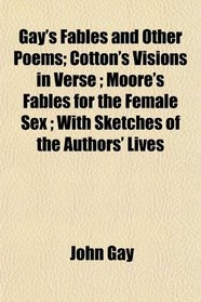 Gay's Fables and Other Poems; Cotton's Visions in Verse ; Moore's Fables for the Female Sex ; With Sketches of the Authors' Lives