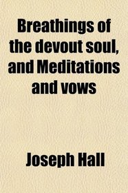 Breathings of the devout soul, and Meditations and vows