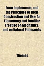 Farm Implements, and the Principles of Their Construction and Use; An Elementary and Familiar Treatise on Mechanics, and on Natural Philosophy