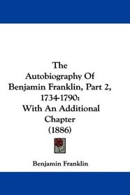 The Autobiography Of Benjamin Franklin, Part 2, 1734-1790: With An Additional Chapter (1886)