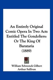 An Entirely Original Comic Opera In Two Acts Entitled The Gondoliers: Or The King Of Barataria (1889)