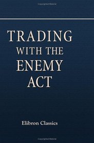 Trading with the Enemy Act: With the Report on the Act Submitted to the Senate by the Committee on Commerce