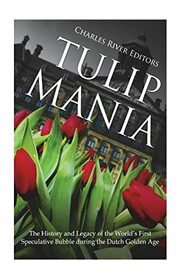 Tulip Mania: The History and Legacy of the World?s First Speculative Bubble during the Dutch Golden Age