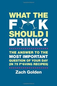 What the F*@# Should I Drink?: The Answers to Life's Most Important Question of Your Day (in 75 F*@#ing Recipes)