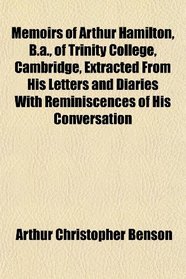 Memoirs of Arthur Hamilton, B.a., of Trinity College, Cambridge, Extracted From His Letters and Diaries With Reminiscences of His Conversation