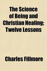 The Science of Being and Christian Healing; Twelve Lessons