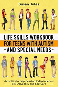 Life Skills Workbook for Teens with Autism and Special Needs: Activities to help develop Independence, Self Advocacy and Self Care