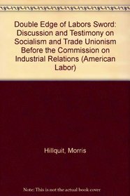 Double Edge of Labors Sword: Discussion and Testimony on Socialism and Trade Unionism Before the Commission on Industrial Relations (American Labor (New York, N.Y.).)