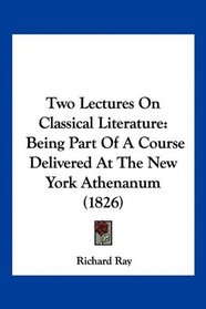 Two Lectures On Classical Literature: Being Part Of A Course Delivered At The New York Athenanum (1826)