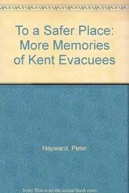 To a Safer Place: More Memories of Kent Evacuees