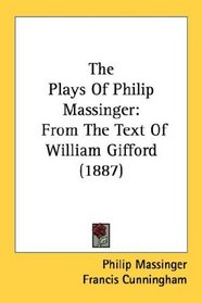 The Plays Of Philip Massinger: From The Text Of William Gifford (1887)